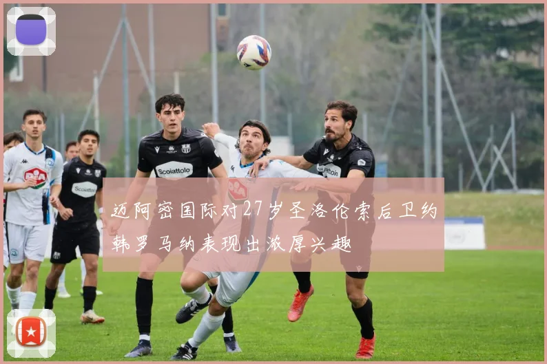 迈阿密国际对27岁圣洛伦索后卫约韩罗马纳表现出浓厚兴趣
