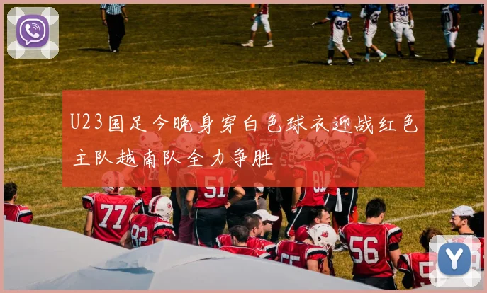 U23国足今晚身穿白色球衣迎战红色主队越南队全力争胜