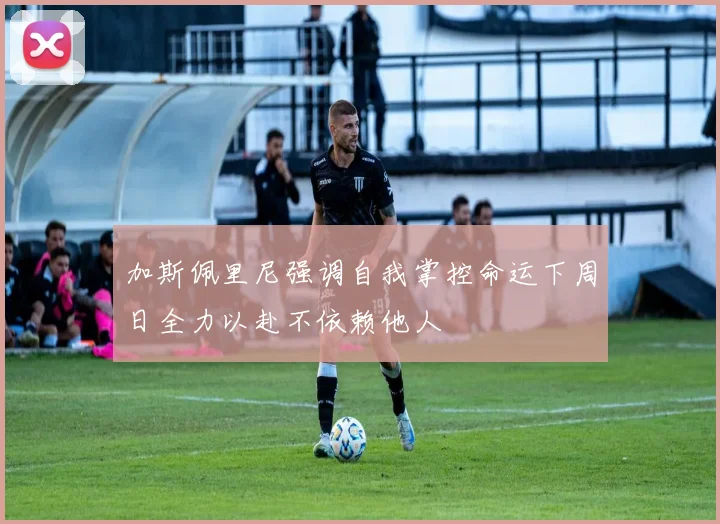 加斯佩里尼强调自我掌控命运下周日全力以赴不依赖他人
