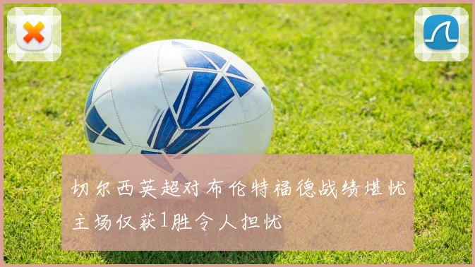 切尔西英超对布伦特福德战绩堪忧主场仅获1胜令人担忧