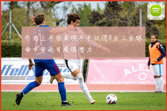乔治上半场表现平平仅得8分三分球命中率尚可展现潜力