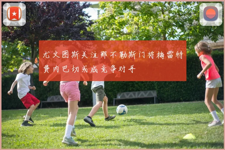 尤文图斯关注那不勒斯门将梅雷特费内巴切或成竞争对手