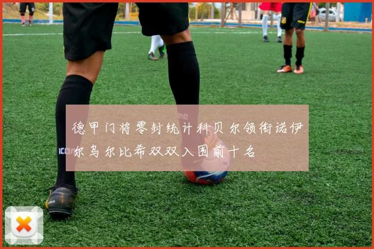 德甲门将零封统计科贝尔领衔诺伊尔乌尔比希双双入围前十名
