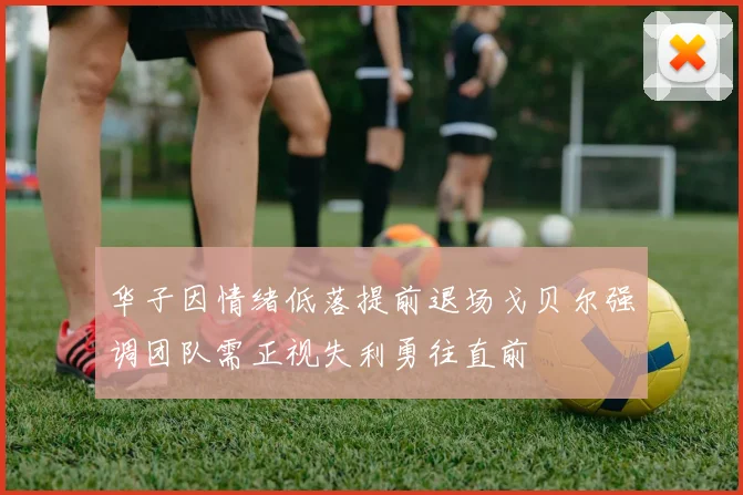 华子因情绪低落提前退场戈贝尔强调团队需正视失利勇往直前