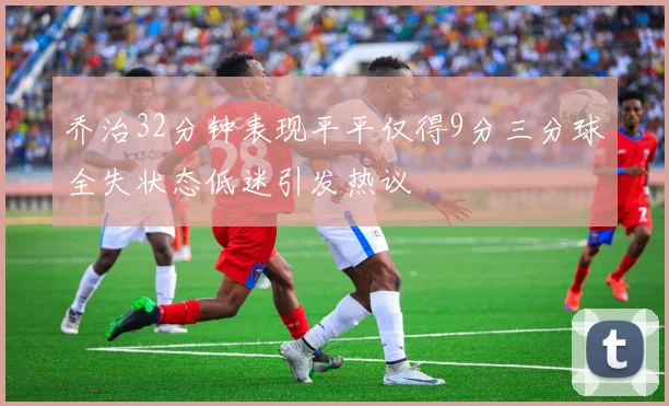 乔治32分钟表现平平仅得9分三分球全失状态低迷引发热议