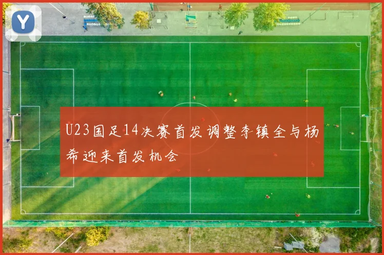 U23国足14决赛首发调整李镇全与杨希迎来首发机会