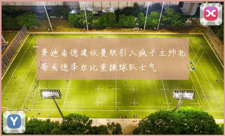 费迪南德建议曼联引入疯子主帅孔蒂或德泽尔比重振球队士气