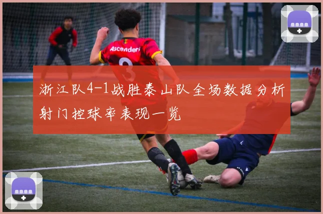 浙江队4-1战胜泰山队全场数据分析射门控球率表现一览