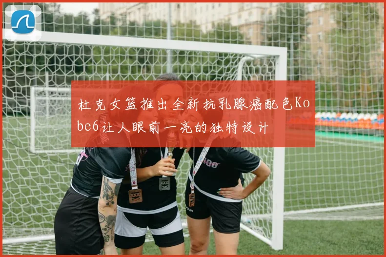杜克女篮推出全新抗乳腺癌配色Kobe6让人眼前一亮的独特设计