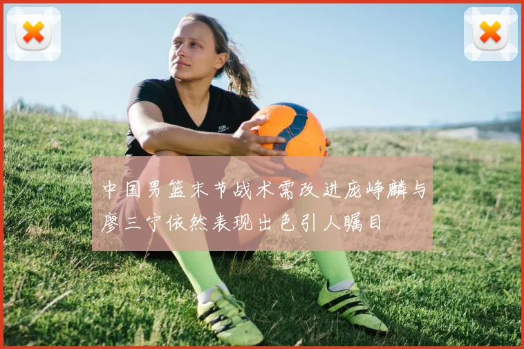 中国男篮末节战术需改进庞峥麟与廖三宁依然表现出色引人瞩目