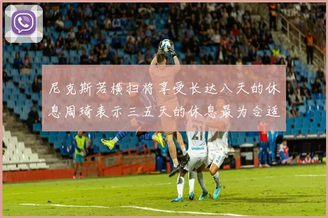尼克斯若横扫将享受长达八天的休息周琦表示三五天的休息最为合适