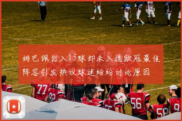 姆巴佩打入15球却未入选欧冠最佳阵容引发热议球迷纷纷讨论原因