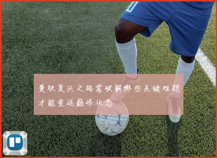 曼联复兴之路需破解哪些关键难题才能重返巅峰状态