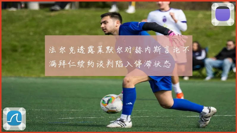 法尔克透露莱默尔对赫内斯言论不满拜仁续约谈判陷入停滞状态