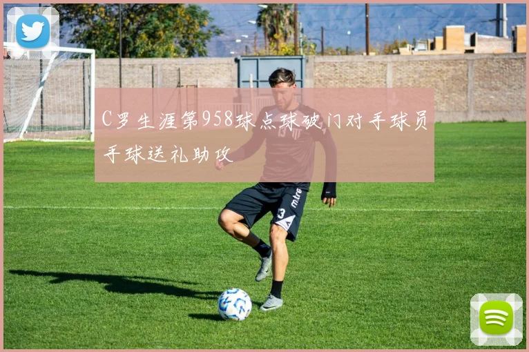 C罗生涯第958球点球破门对手球员手球送礼助攻
