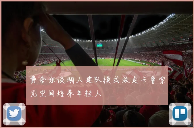 费舍尔谈湖人建队模式放走卡鲁索无空间培养年轻人