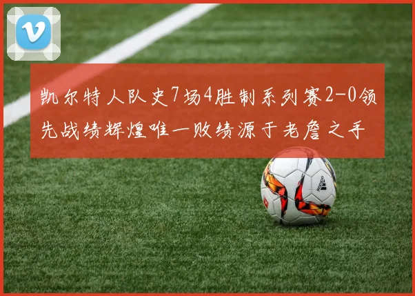 凯尔特人队史7场4胜制系列赛2-0领先战绩辉煌唯一败绩源于老詹之手